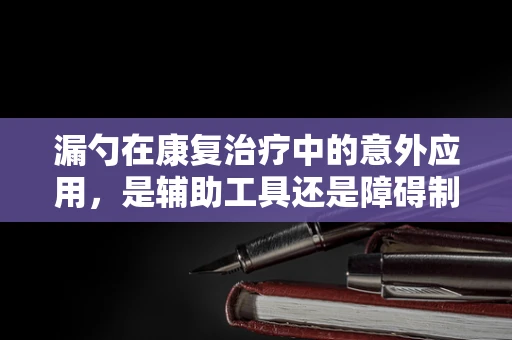漏勺在康复治疗中的意外应用，是辅助工具还是障碍制造者？