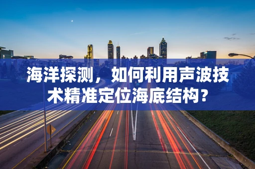 海洋探测，如何利用声波技术精准定位海底结构？