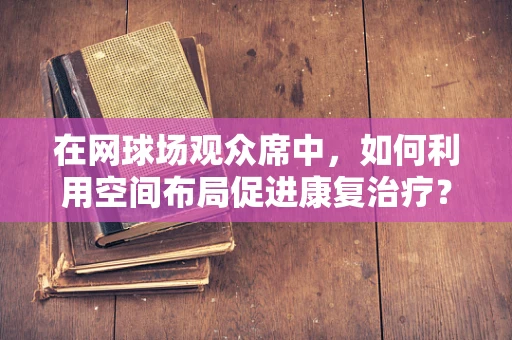 在网球场观众席中，如何利用空间布局促进康复治疗？