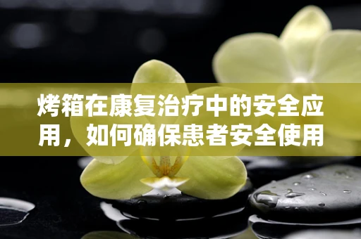 烤箱在康复治疗中的安全应用，如何确保患者安全使用？