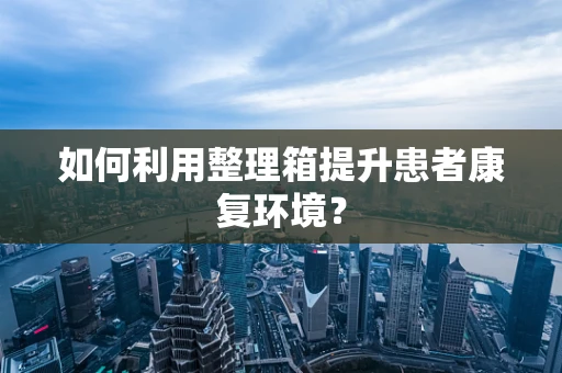 如何利用整理箱提升患者康复环境？
