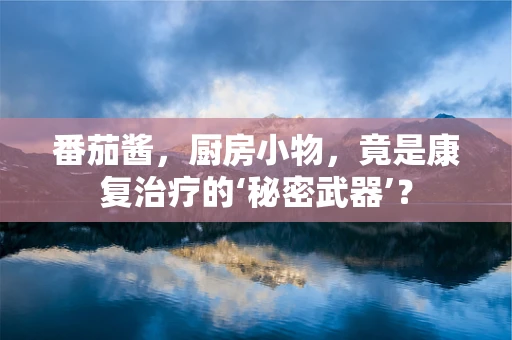 番茄酱，厨房小物，竟是康复治疗的‘秘密武器’？