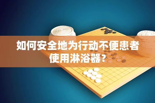 如何安全地为行动不便患者使用淋浴器？