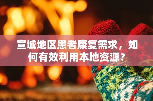 宣城地区患者康复需求，如何有效利用本地资源？