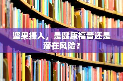 坚果摄入，是健康福音还是潜在风险？
