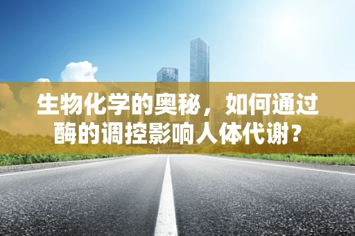生物化学的奥秘，如何通过酶的调控影响人体代谢？