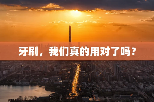 牙刷，我们真的用对了吗？