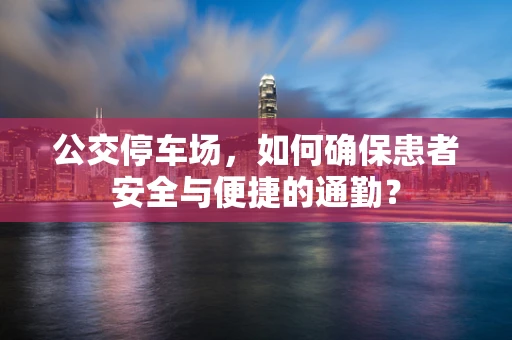 公交停车场，如何确保患者安全与便捷的通勤？