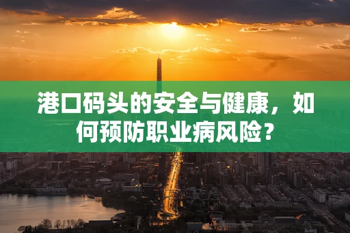 港口码头的安全与健康，如何预防职业病风险？