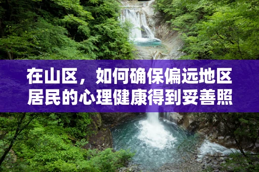 在山区，如何确保偏远地区居民的心理健康得到妥善照护？