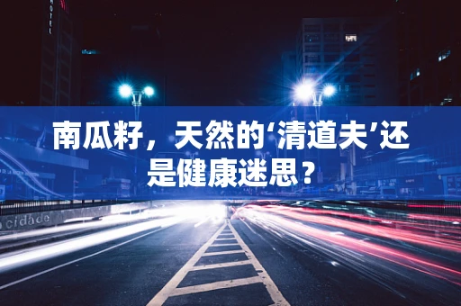南瓜籽，天然的‘清道夫’还是健康迷思？