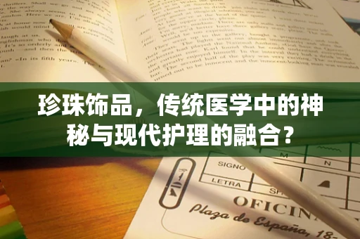 珍珠饰品，传统医学中的神秘与现代护理的融合？