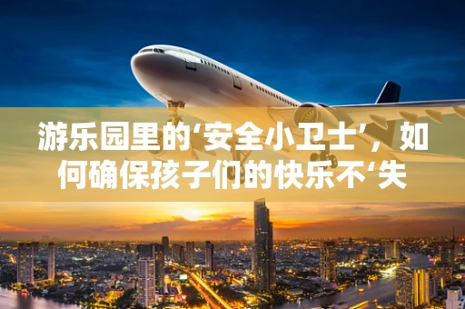 游乐园里的‘安全小卫士’，如何确保孩子们的快乐不‘失重’？