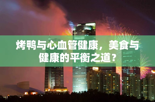 烤鸭与心血管健康，美食与健康的平衡之道？