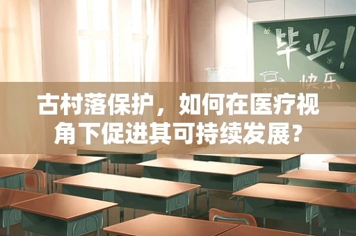 古村落保护，如何在医疗视角下促进其可持续发展？