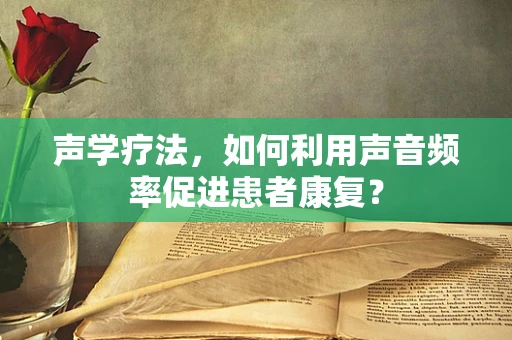 声学疗法，如何利用声音频率促进患者康复？