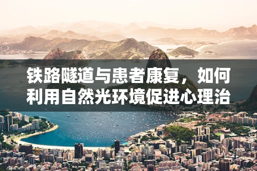 铁路隧道与患者康复，如何利用自然光环境促进心理治疗？