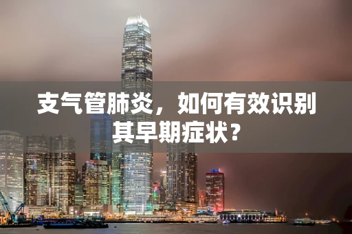 支气管肺炎，如何有效识别其早期症状？