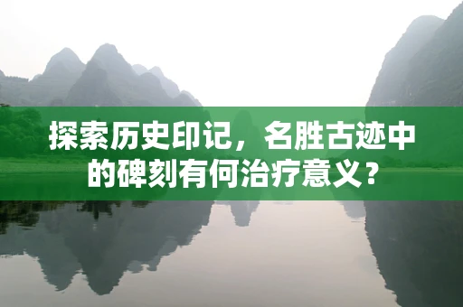 探索历史印记，名胜古迹中的碑刻有何治疗意义？