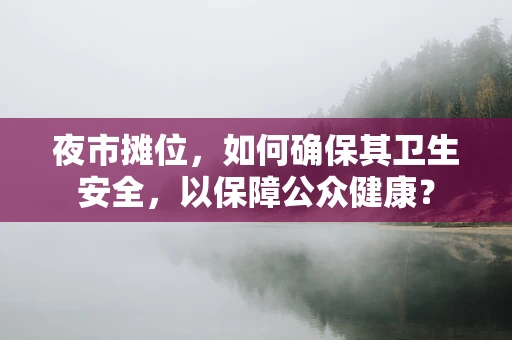 夜市摊位，如何确保其卫生安全，以保障公众健康？