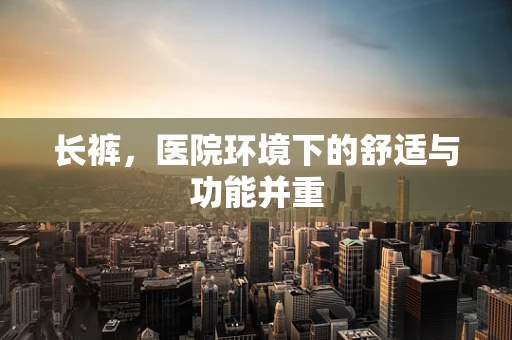 长裤，医院环境下的舒适与功能并重