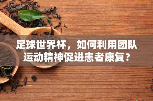 足球世界杯，如何利用团队运动精神促进患者康复？