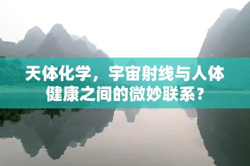 天体化学，宇宙射线与人体健康之间的微妙联系？
