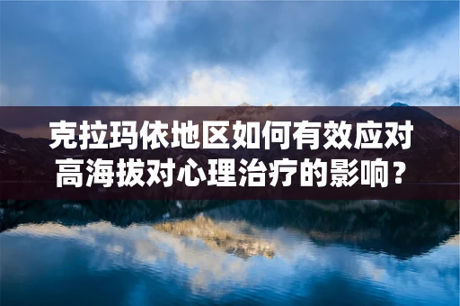 克拉玛依地区如何有效应对高海拔对心理治疗的影响？