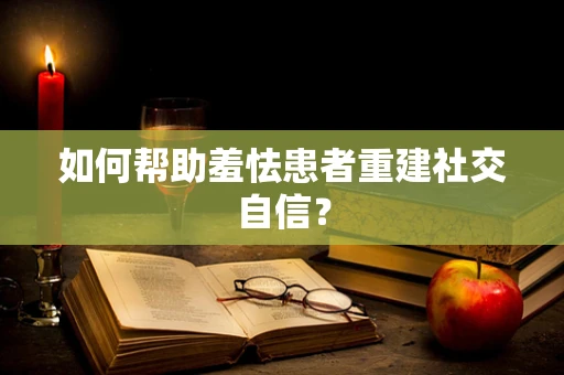 如何帮助羞怯患者重建社交自信？