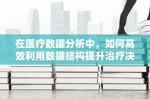 在医疗数据分析中，如何高效利用数据结构提升治疗决策的精准度？