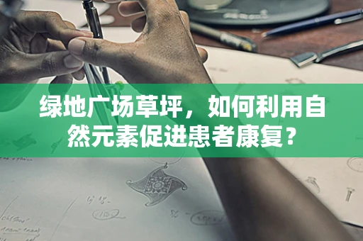 绿地广场草坪，如何利用自然元素促进患者康复？