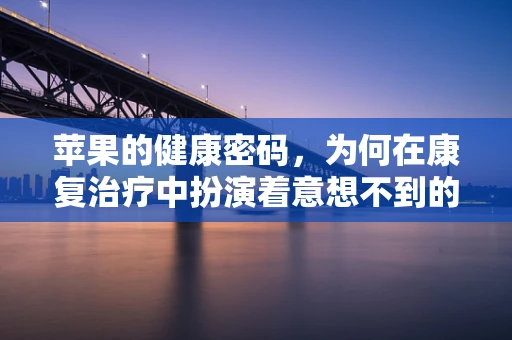 苹果的健康密码，为何在康复治疗中扮演着意想不到的角色？