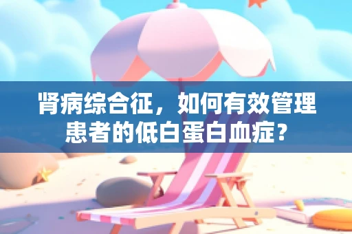 肾病综合征，如何有效管理患者的低白蛋白血症？
