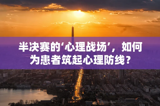 半决赛的‘心理战场’，如何为患者筑起心理防线？