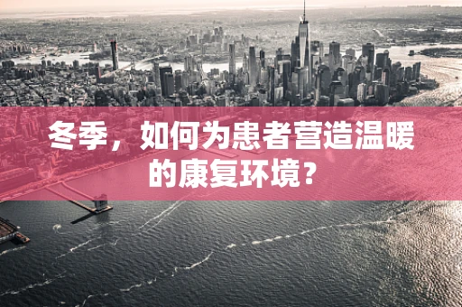 冬季，如何为患者营造温暖的康复环境？