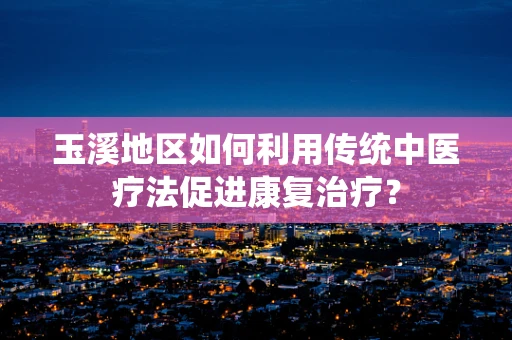 玉溪地区如何利用传统中医疗法促进康复治疗？