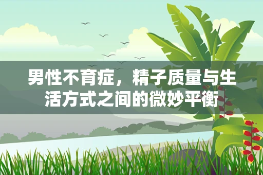 男性不育症，精子质量与生活方式之间的微妙平衡