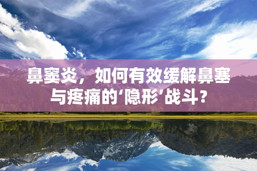 鼻窦炎，如何有效缓解鼻塞与疼痛的‘隐形’战斗？