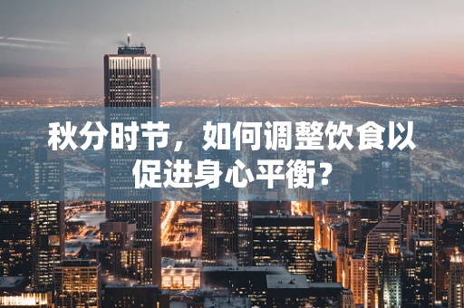 秋分时节，如何调整饮食以促进身心平衡？
