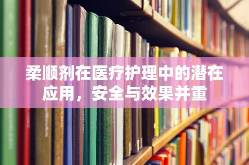 柔顺剂在医疗护理中的潜在应用，安全与效果并重