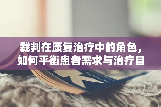 裁判在康复治疗中的角色，如何平衡患者需求与治疗目标？