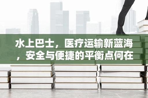 水上巴士，医疗运输新蓝海，安全与便捷的平衡点何在？