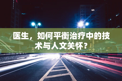 医生，如何平衡治疗中的技术与人文关怀？