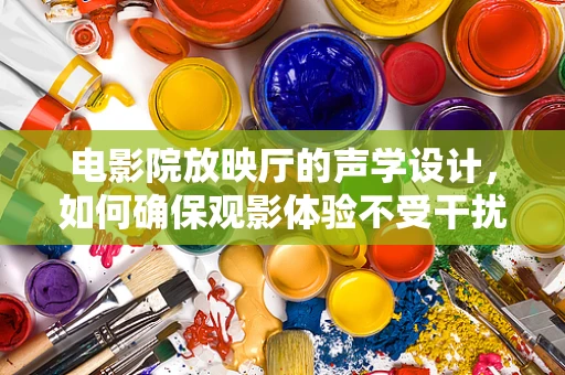 电影院放映厅的声学设计，如何确保观影体验不受干扰？