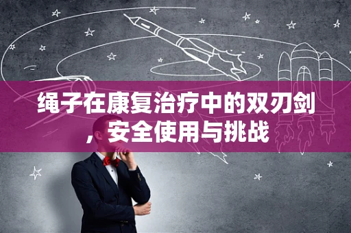 绳子在康复治疗中的双刃剑，安全使用与挑战