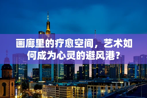 画廊里的疗愈空间，艺术如何成为心灵的避风港？