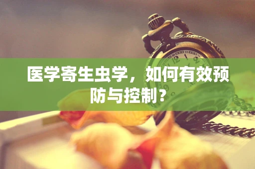 医学寄生虫学，如何有效预防与控制？