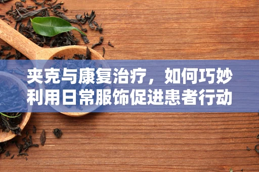 夹克与康复治疗，如何巧妙利用日常服饰促进患者行动自由？