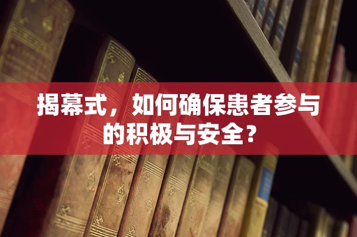 揭幕式，如何确保患者参与的积极与安全？