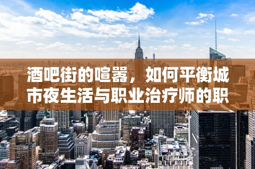 酒吧街的喧嚣，如何平衡城市夜生活与职业治疗师的职责？